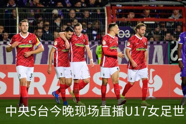 中央5台今晚现场直播U17女足世界杯吗?中国女足VS肯尼亚在哪看