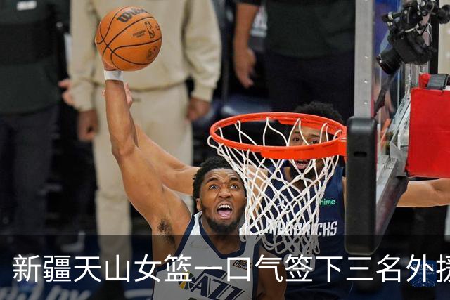新疆天山女篮一口气签下三名外援，将出战新赛季WCBA