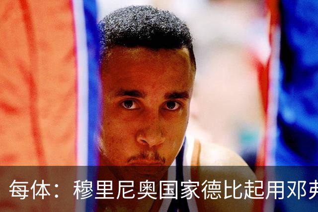 每体：穆里尼奥国家德比起用邓弗里斯，或成限制巴萨奇兵