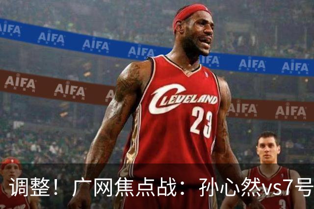 调整！广网焦点战：孙心然vs7号种子赛程有变，赛前传利好消息