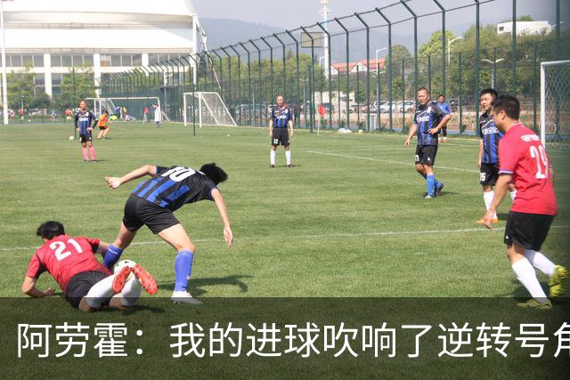 阿劳霍：我的进球吹响了逆转号角；被换下是因为赛程密集